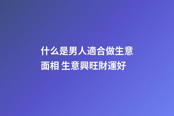 什么是男人適合做生意面相 生意興旺財運好